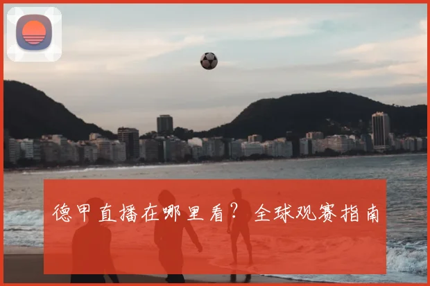 德甲直播在哪里看?全球观赛指南