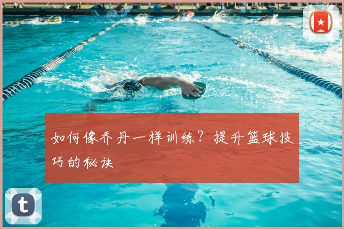 如何像乔丹一样训练?提升篮球技巧的秘诀