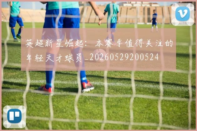 英超新星崛起:本赛季值得关注的年轻天才球员_20260529200524