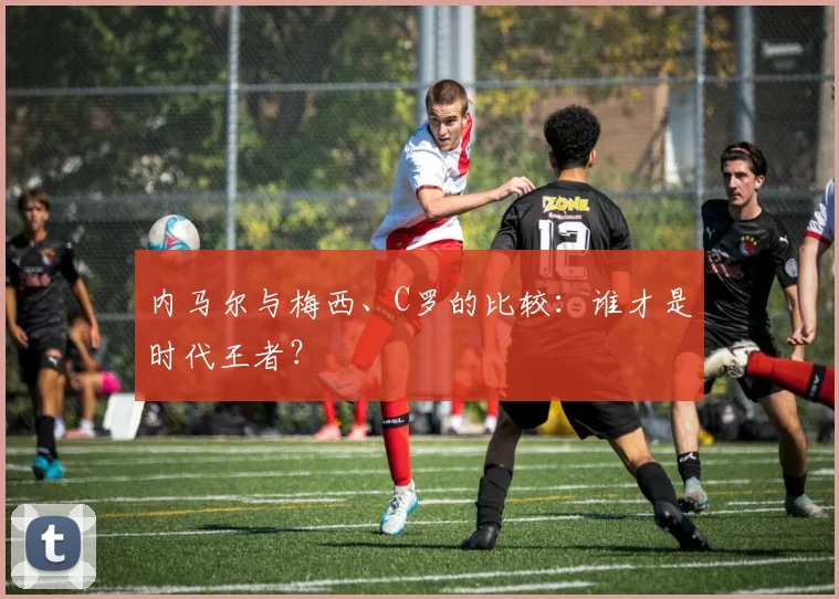 内马尔与梅西、C罗的比较:谁才是时代王者?