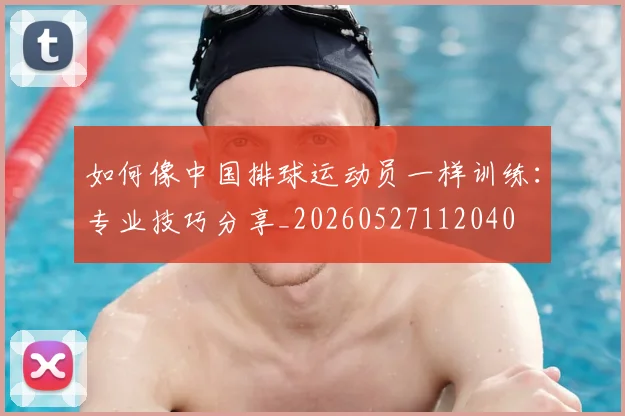 如何像中国排球运动员一样训练：专业技巧分享_20260527112040