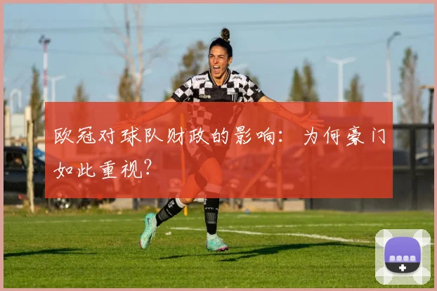 欧冠对球队财政的影响:为何豪门如此重视?