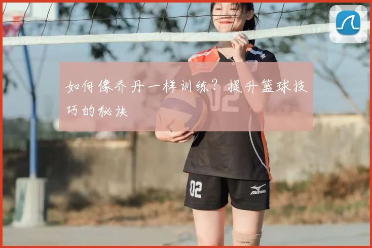 如何像乔丹一样训练？提升篮球技巧的秘诀