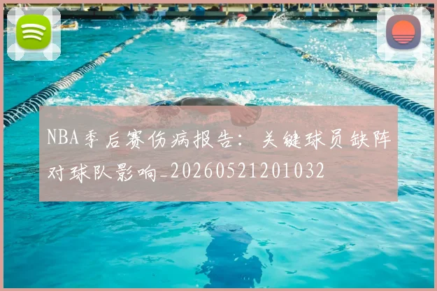 NBA季后赛伤病报告：关键球员缺阵对球队影响_20260521201032