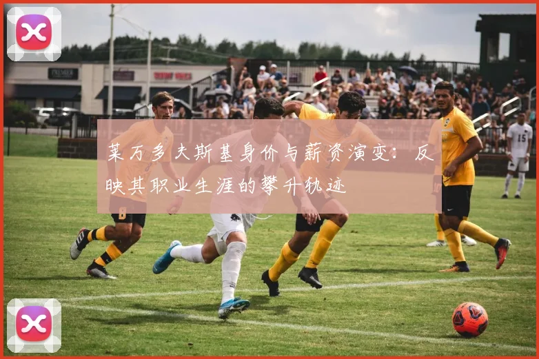 莱万多夫斯基身价与薪资演变：反映其职业生涯的攀升轨迹