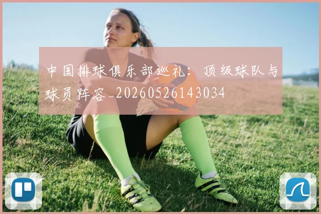 中国排球俱乐部巡礼:顶级球队与球员阵容_20260526143034
