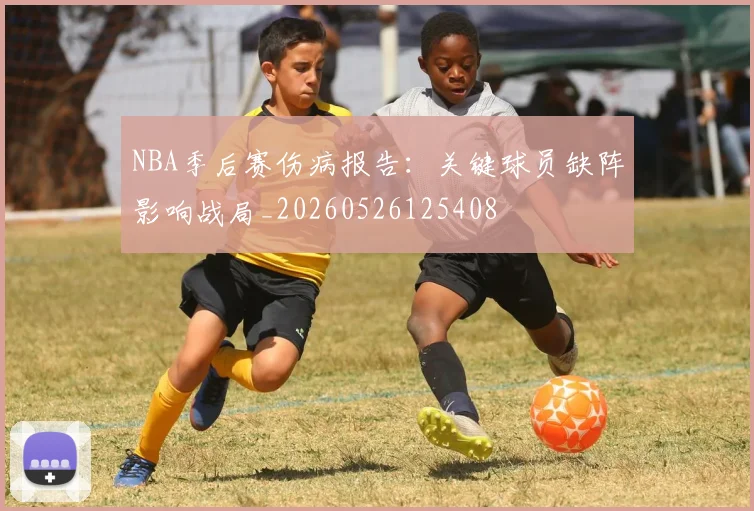 NBA季后赛伤病报告:关键球员缺阵影响战局_20260526125408
