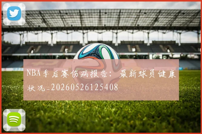 NBA季后赛伤病报告:最新球员健康状况_20260526125408