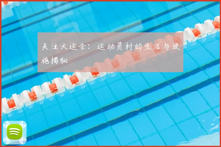关注大运会:运动员村的生活与设施揭秘