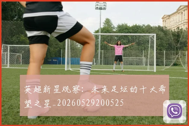英超新星观察:未来足坛的十大希望之星_20260529200525