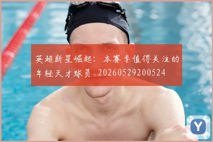 英超新星崛起:本赛季值得关注的年轻天才球员_20260529200524