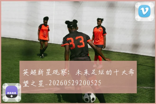 英超新星观察:未来足坛的十大希望之星_20260529200525