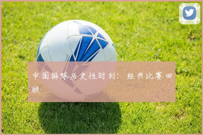 中国排球历史性时刻：经典比赛回顾