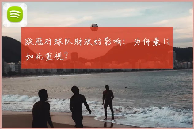 欧冠对球队财政的影响:为何豪门如此重视?