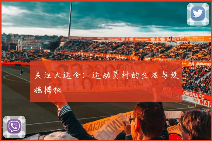 关注大运会:运动员村的生活与设施揭秘