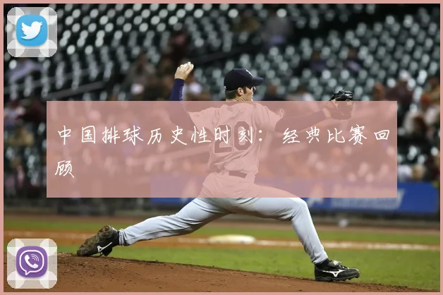 中国排球历史性时刻：经典比赛回顾