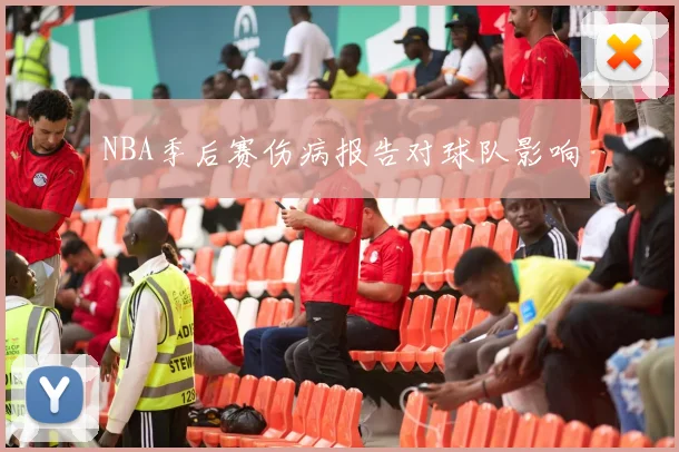 NBA季后赛伤病报告对球队影响