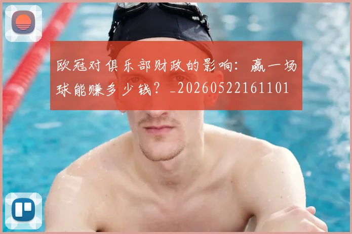 欧冠对俱乐部财政的影响：赢一场球能赚多少钱？_20260522161101