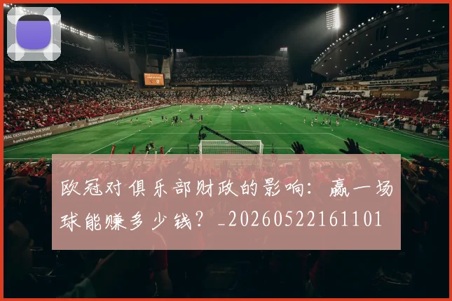 欧冠对俱乐部财政的影响：赢一场球能赚多少钱？_20260522161101