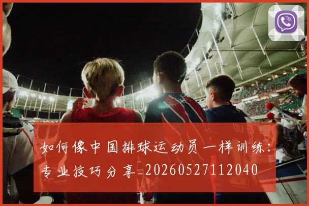 如何像中国排球运动员一样训练：专业技巧分享_20260527112040